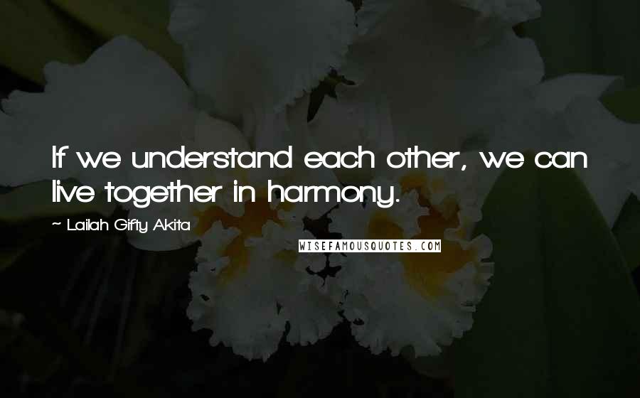 Lailah Gifty Akita Quotes: If we understand each other, we can live together in harmony.