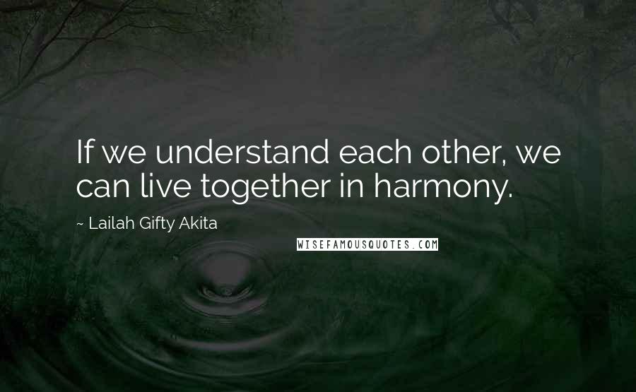 Lailah Gifty Akita Quotes: If we understand each other, we can live together in harmony.