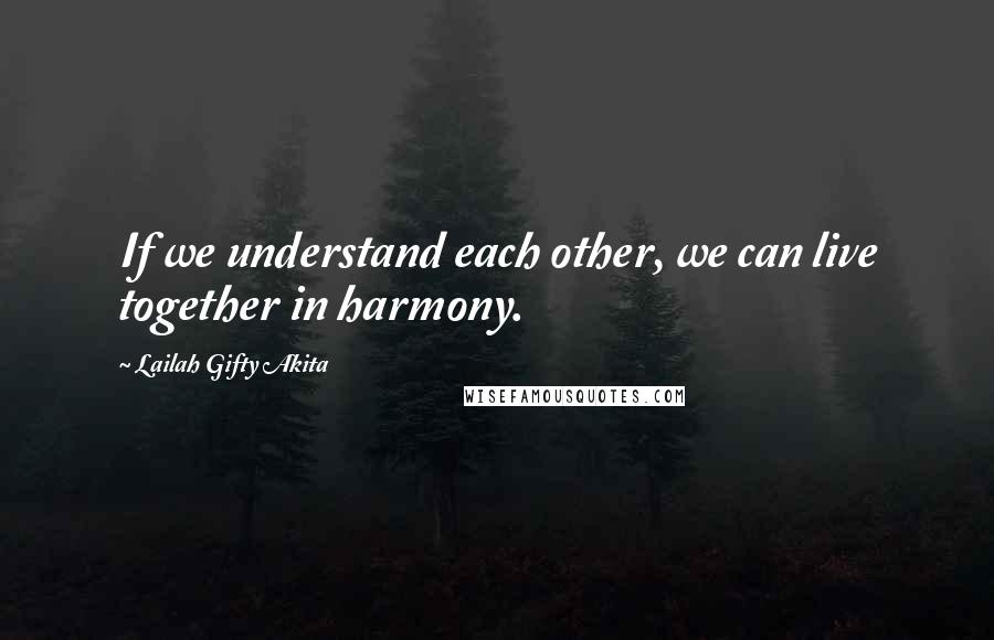 Lailah Gifty Akita Quotes: If we understand each other, we can live together in harmony.