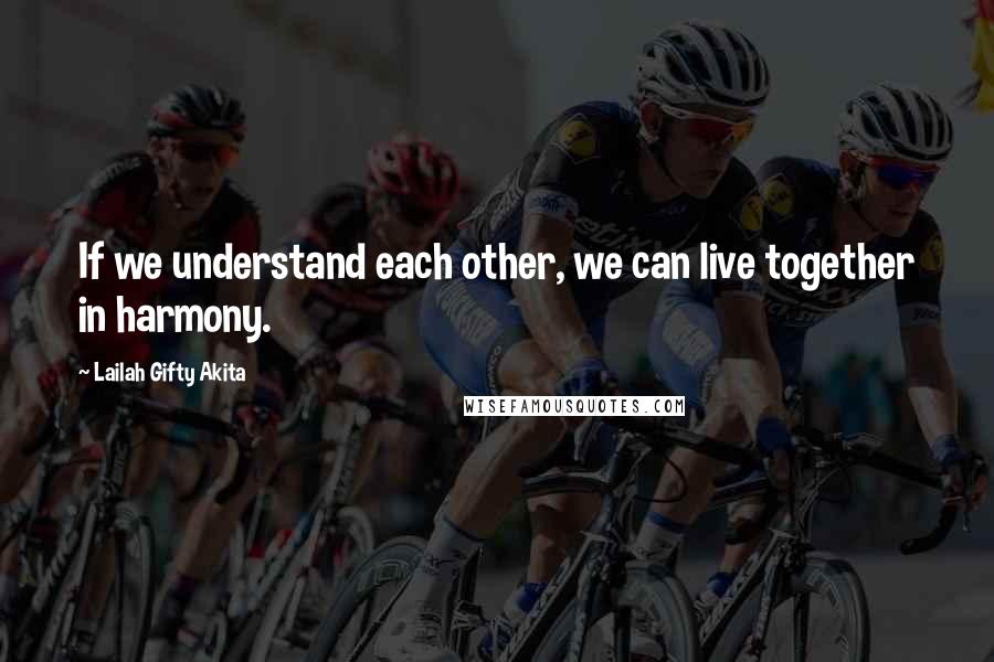 Lailah Gifty Akita Quotes: If we understand each other, we can live together in harmony.