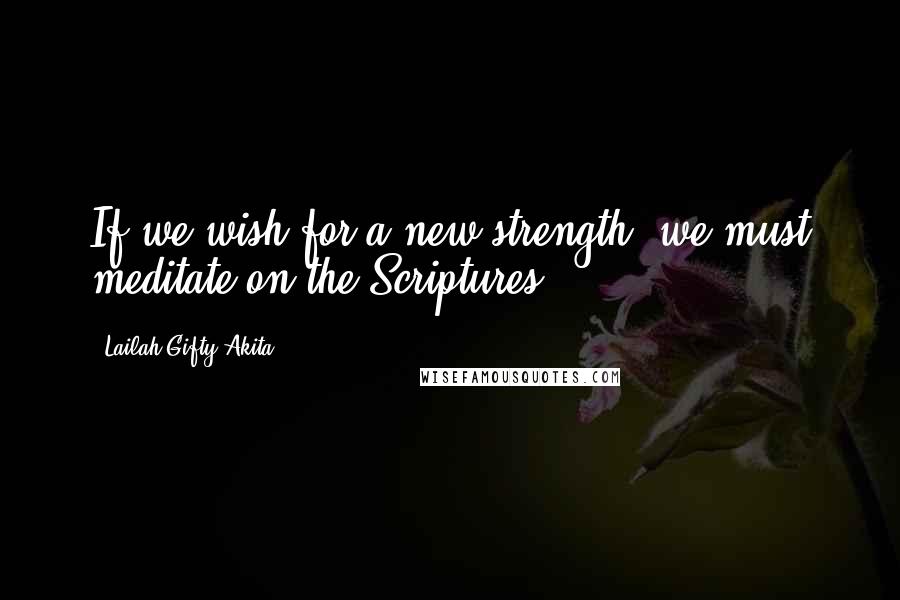 Lailah Gifty Akita Quotes: If we wish for a new strength, we must meditate on the Scriptures.