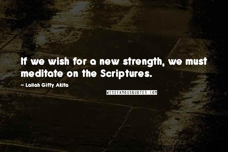 Lailah Gifty Akita Quotes: If we wish for a new strength, we must meditate on the Scriptures.