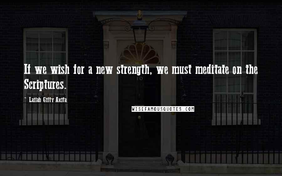 Lailah Gifty Akita Quotes: If we wish for a new strength, we must meditate on the Scriptures.