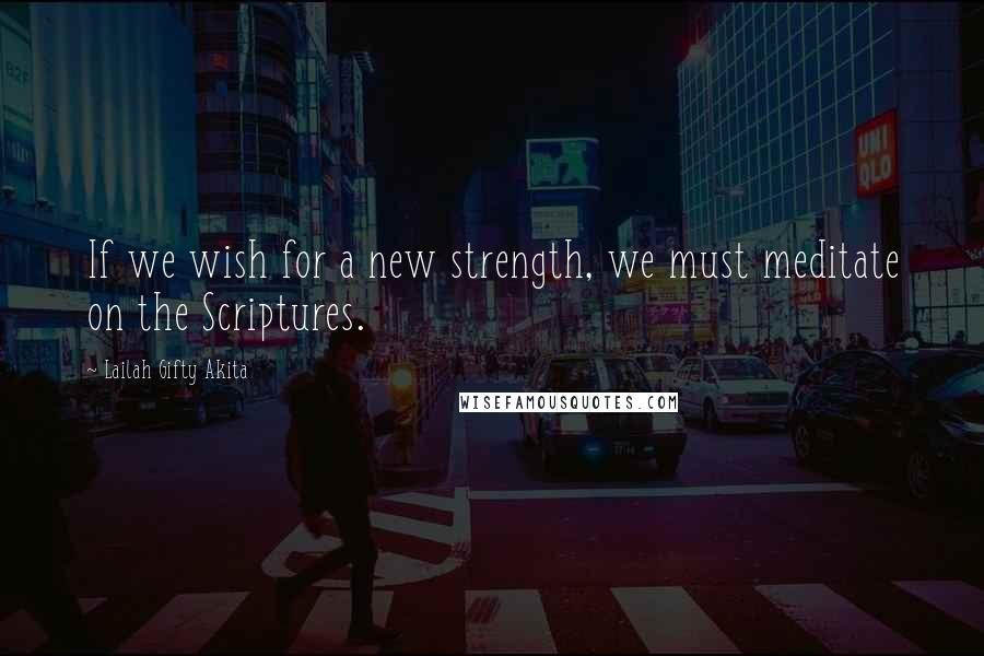 Lailah Gifty Akita Quotes: If we wish for a new strength, we must meditate on the Scriptures.