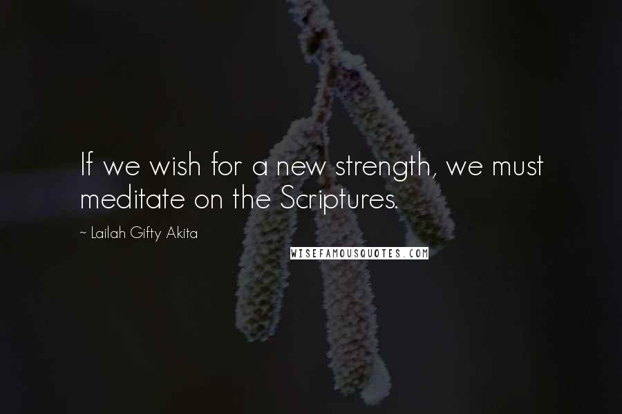 Lailah Gifty Akita Quotes: If we wish for a new strength, we must meditate on the Scriptures.