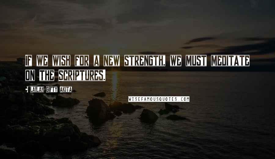 Lailah Gifty Akita Quotes: If we wish for a new strength, we must meditate on the Scriptures.
