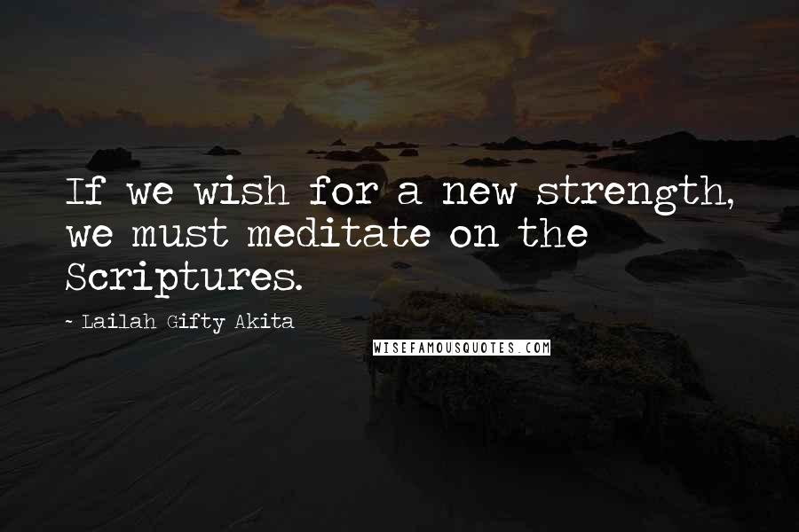 Lailah Gifty Akita Quotes: If we wish for a new strength, we must meditate on the Scriptures.