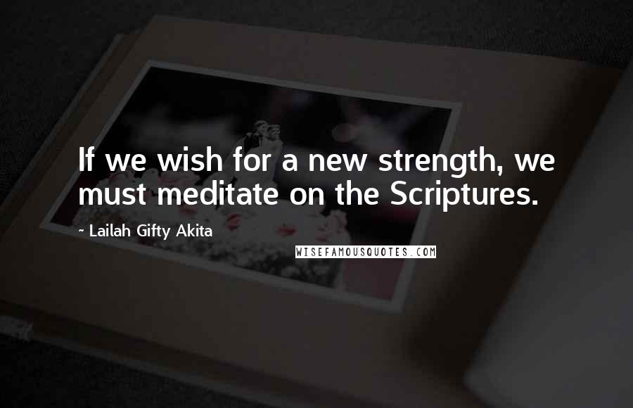 Lailah Gifty Akita Quotes: If we wish for a new strength, we must meditate on the Scriptures.