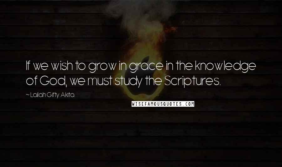 Lailah Gifty Akita Quotes: If we wish to grow in grace in the knowledge of God, we must study the Scriptures.