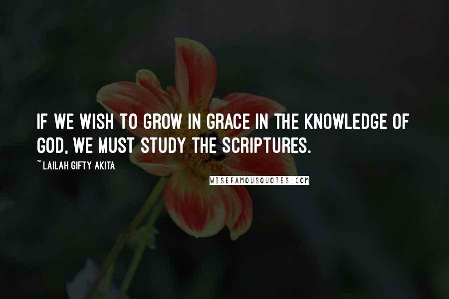 Lailah Gifty Akita Quotes: If we wish to grow in grace in the knowledge of God, we must study the Scriptures.