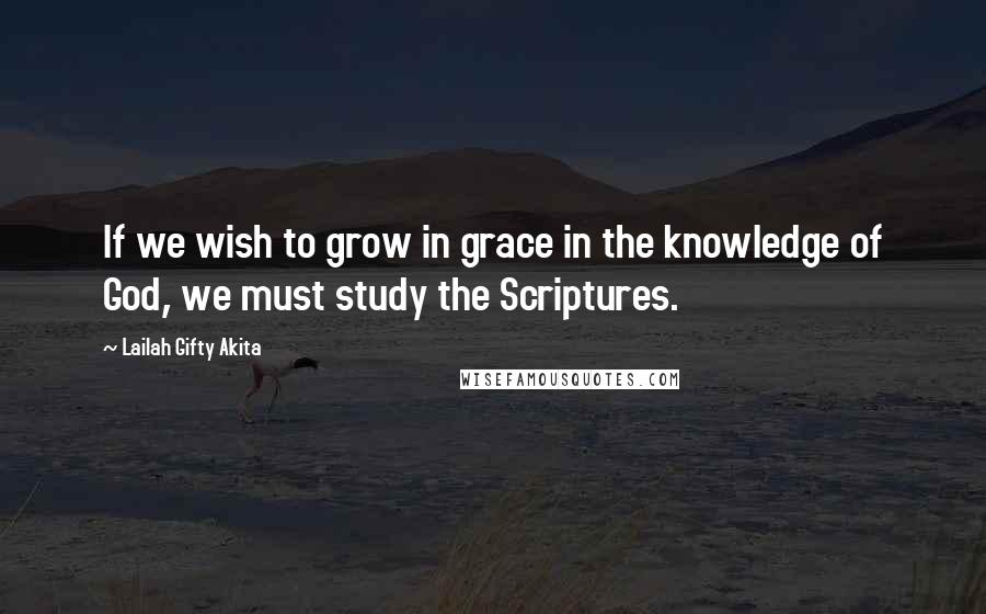 Lailah Gifty Akita Quotes: If we wish to grow in grace in the knowledge of God, we must study the Scriptures.