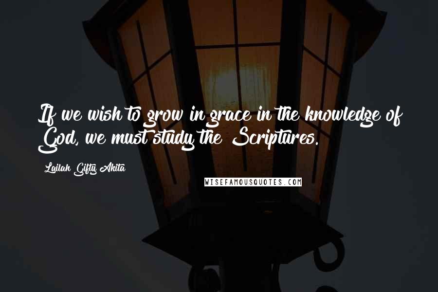 Lailah Gifty Akita Quotes: If we wish to grow in grace in the knowledge of God, we must study the Scriptures.