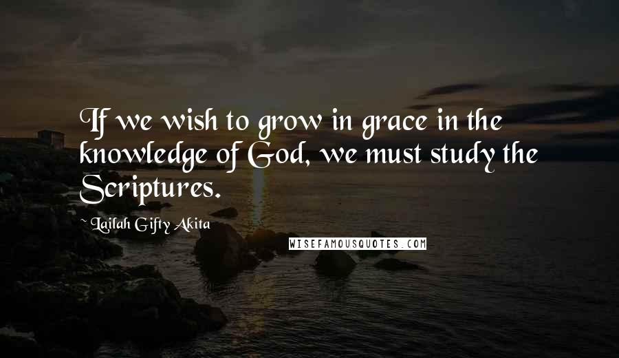 Lailah Gifty Akita Quotes: If we wish to grow in grace in the knowledge of God, we must study the Scriptures.