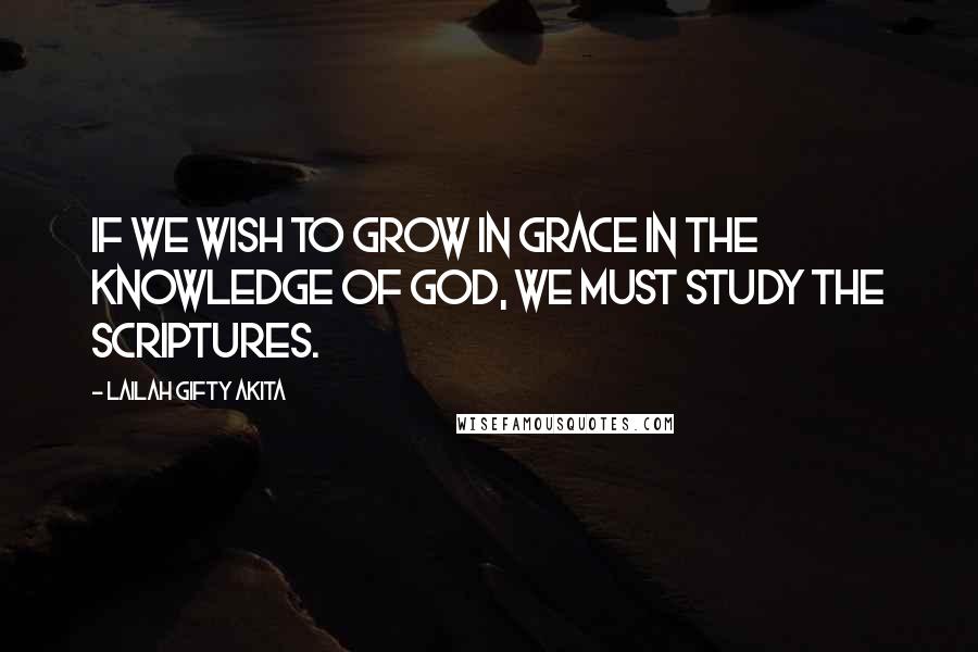 Lailah Gifty Akita Quotes: If we wish to grow in grace in the knowledge of God, we must study the Scriptures.