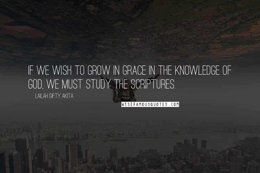 Lailah Gifty Akita Quotes: If we wish to grow in grace in the knowledge of God, we must study the Scriptures.