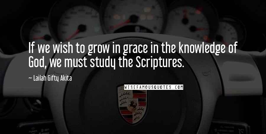 Lailah Gifty Akita Quotes: If we wish to grow in grace in the knowledge of God, we must study the Scriptures.