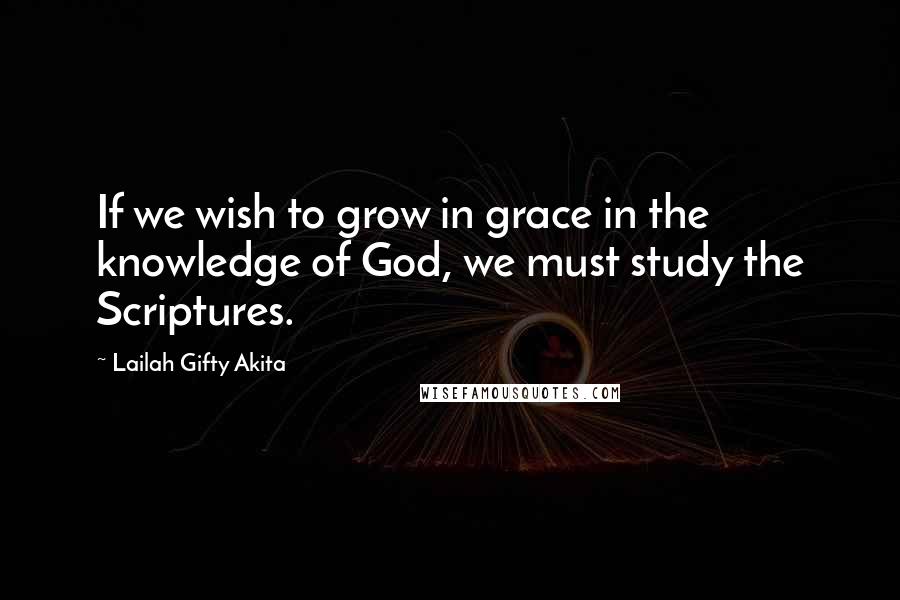 Lailah Gifty Akita Quotes: If we wish to grow in grace in the knowledge of God, we must study the Scriptures.