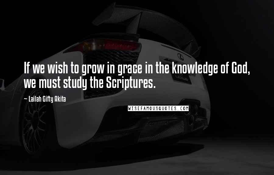 Lailah Gifty Akita Quotes: If we wish to grow in grace in the knowledge of God, we must study the Scriptures.