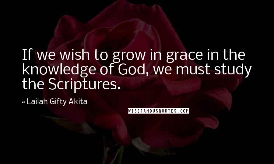 Lailah Gifty Akita Quotes: If we wish to grow in grace in the knowledge of God, we must study the Scriptures.