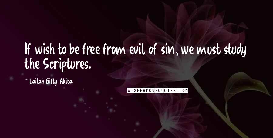 Lailah Gifty Akita Quotes: If wish to be free from evil of sin, we must study the Scriptures.