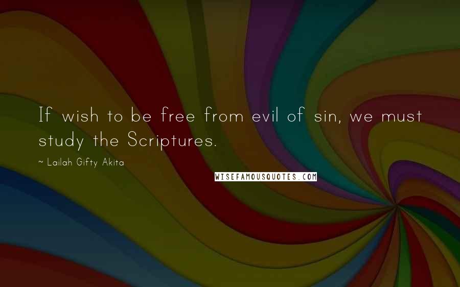 Lailah Gifty Akita Quotes: If wish to be free from evil of sin, we must study the Scriptures.