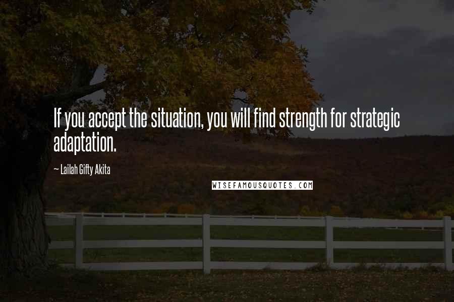 Lailah Gifty Akita Quotes: If you accept the situation, you will find strength for strategic adaptation.