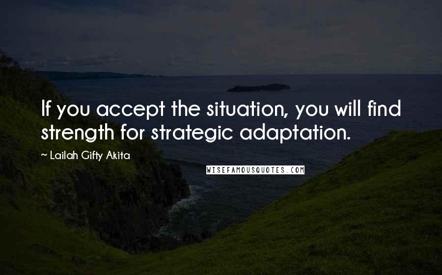 Lailah Gifty Akita Quotes: If you accept the situation, you will find strength for strategic adaptation.