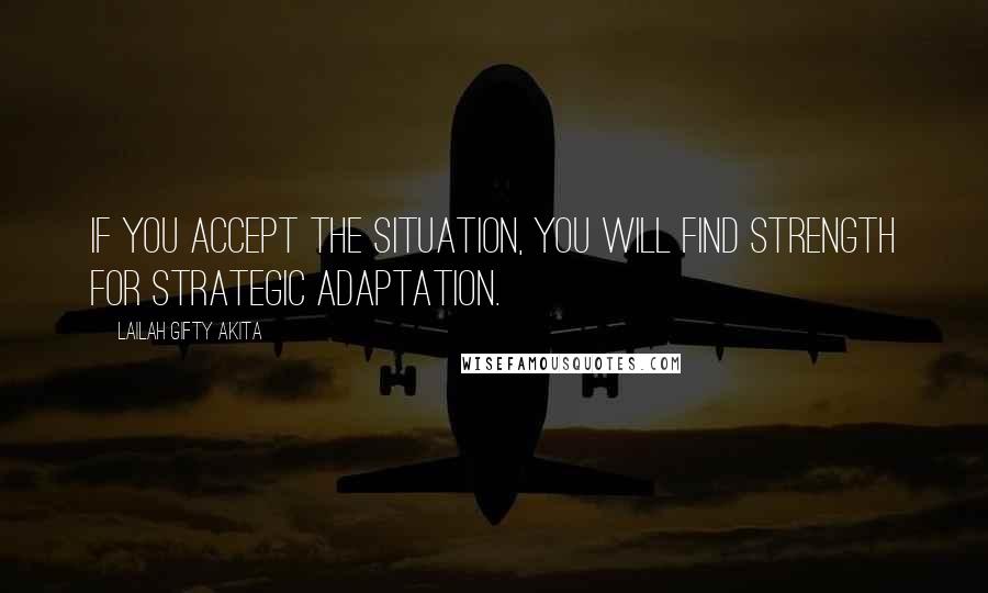 Lailah Gifty Akita Quotes: If you accept the situation, you will find strength for strategic adaptation.