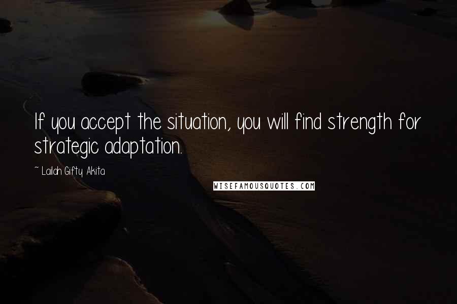 Lailah Gifty Akita Quotes: If you accept the situation, you will find strength for strategic adaptation.