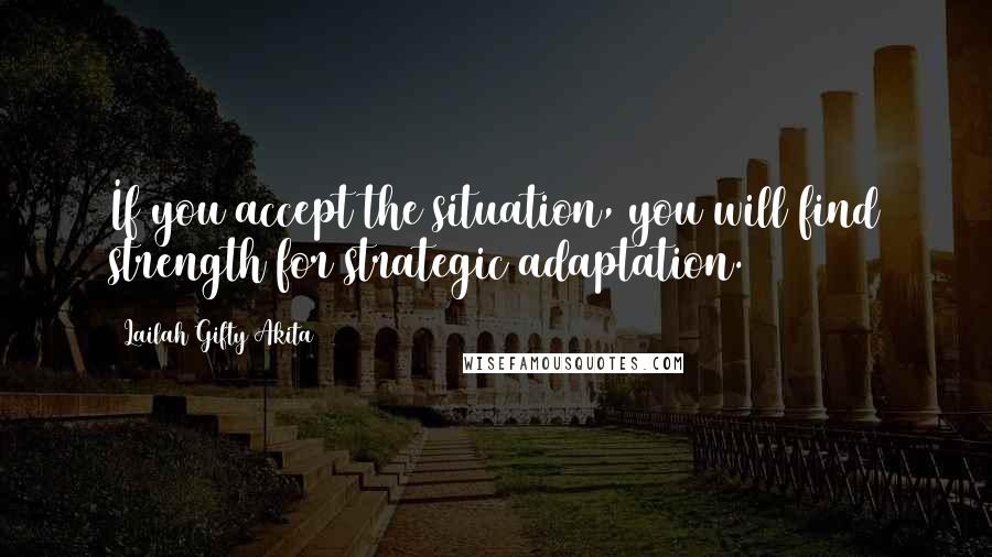 Lailah Gifty Akita Quotes: If you accept the situation, you will find strength for strategic adaptation.