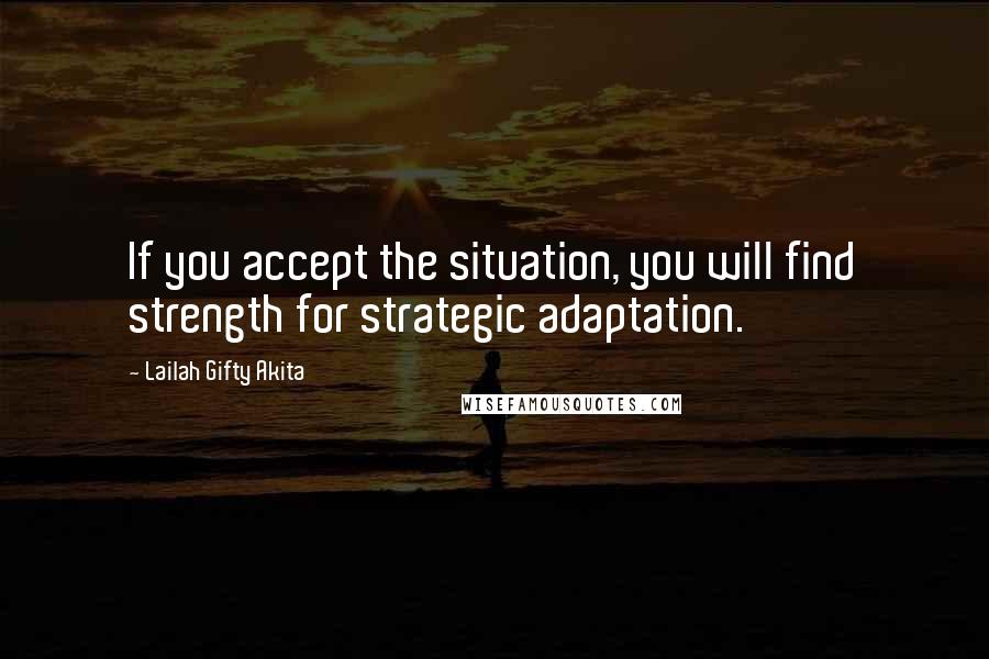 Lailah Gifty Akita Quotes: If you accept the situation, you will find strength for strategic adaptation.