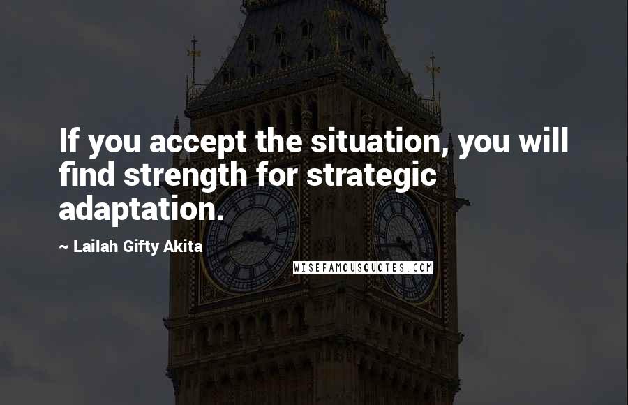 Lailah Gifty Akita Quotes: If you accept the situation, you will find strength for strategic adaptation.
