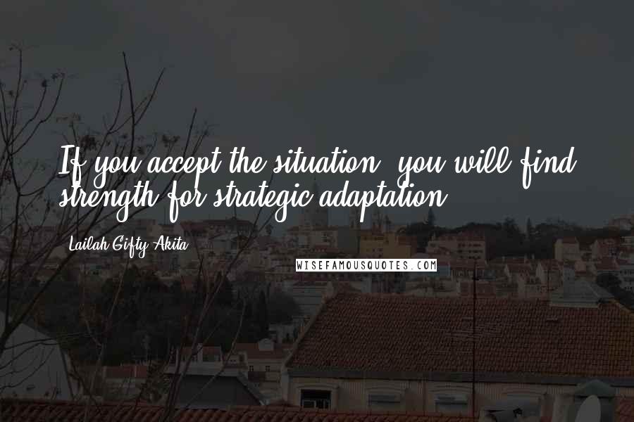 Lailah Gifty Akita Quotes: If you accept the situation, you will find strength for strategic adaptation.