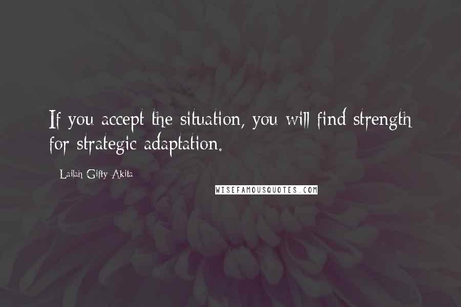 Lailah Gifty Akita Quotes: If you accept the situation, you will find strength for strategic adaptation.