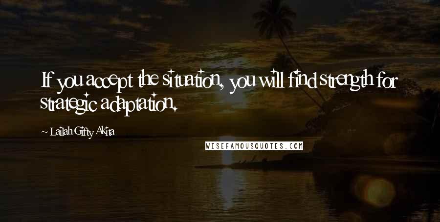 Lailah Gifty Akita Quotes: If you accept the situation, you will find strength for strategic adaptation.