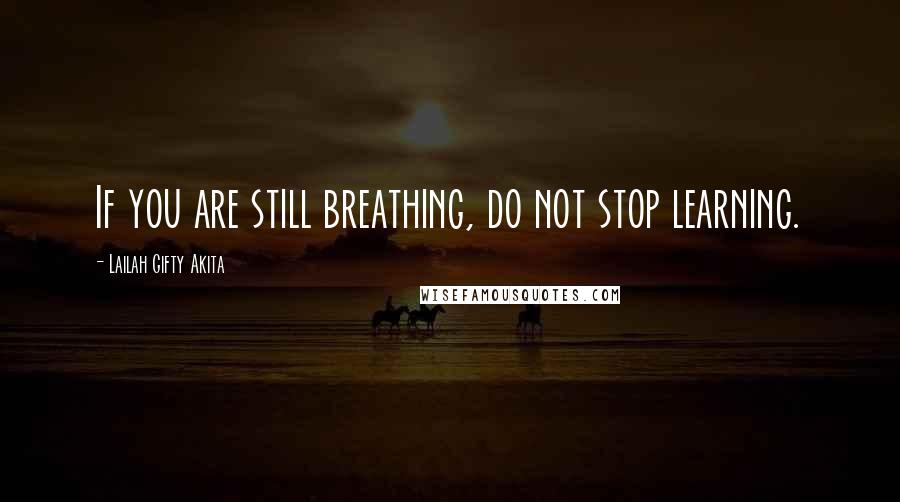 Lailah Gifty Akita Quotes: If you are still breathing, do not stop learning.