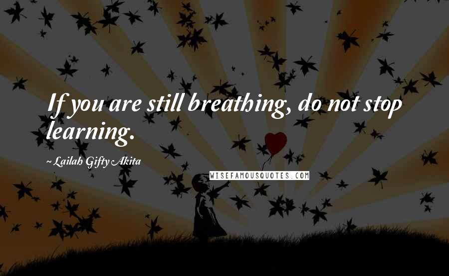 Lailah Gifty Akita Quotes: If you are still breathing, do not stop learning.