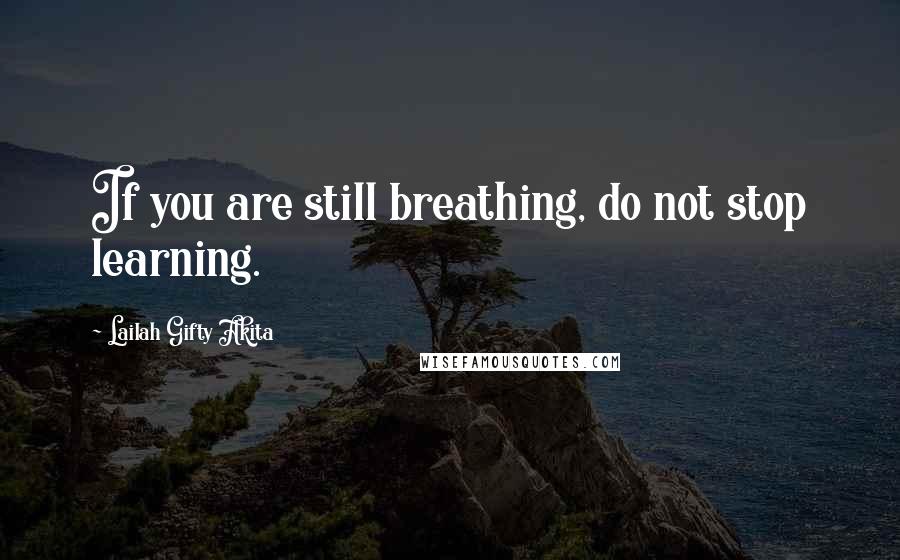 Lailah Gifty Akita Quotes: If you are still breathing, do not stop learning.