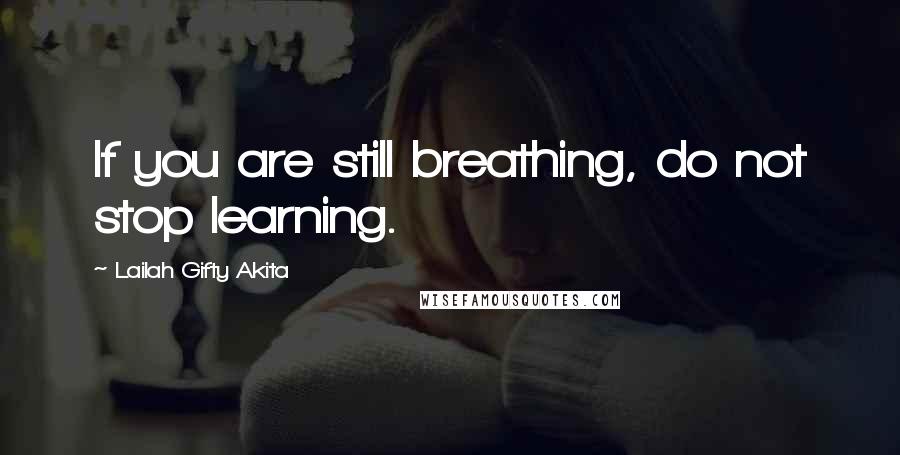 Lailah Gifty Akita Quotes: If you are still breathing, do not stop learning.