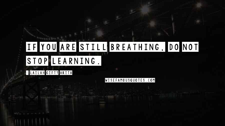 Lailah Gifty Akita Quotes: If you are still breathing, do not stop learning.