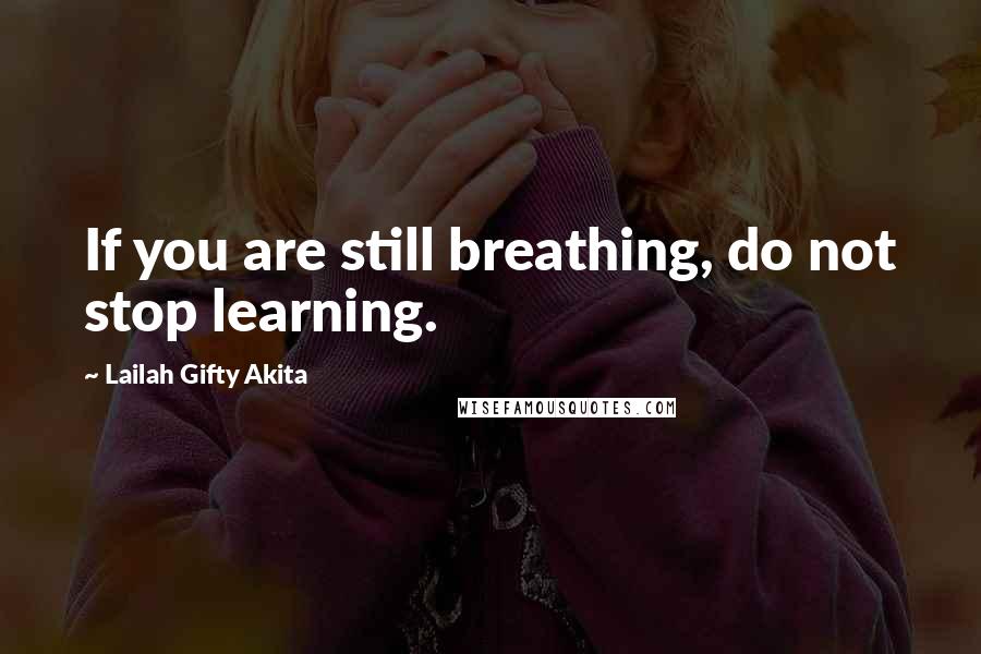 Lailah Gifty Akita Quotes: If you are still breathing, do not stop learning.