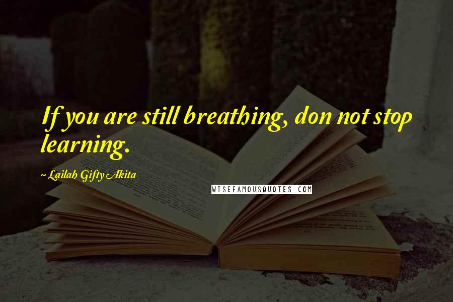 Lailah Gifty Akita Quotes: If you are still breathing, don not stop learning.