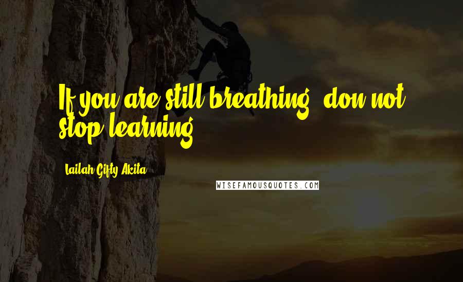 Lailah Gifty Akita Quotes: If you are still breathing, don not stop learning.