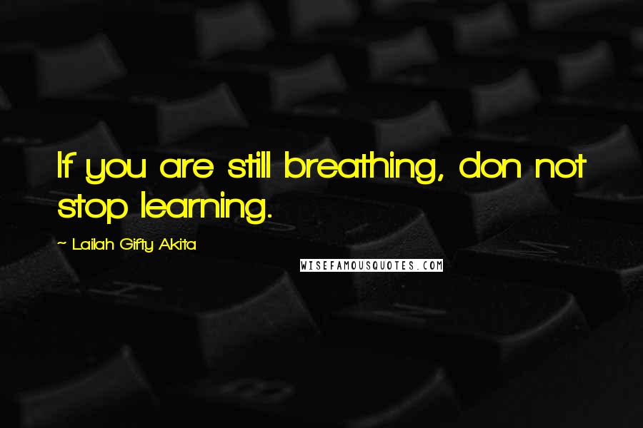 Lailah Gifty Akita Quotes: If you are still breathing, don not stop learning.