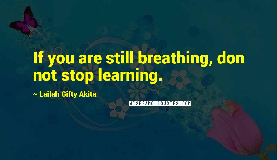 Lailah Gifty Akita Quotes: If you are still breathing, don not stop learning.