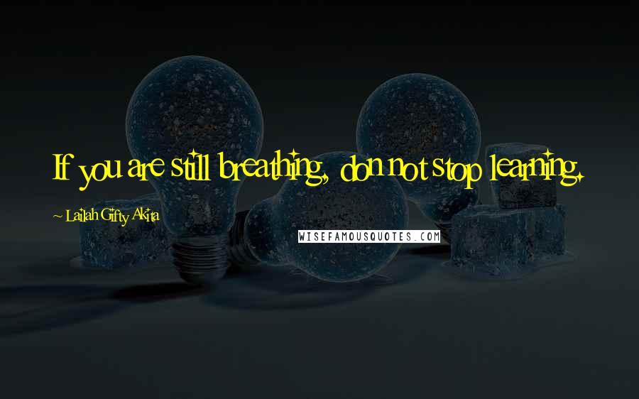 Lailah Gifty Akita Quotes: If you are still breathing, don not stop learning.