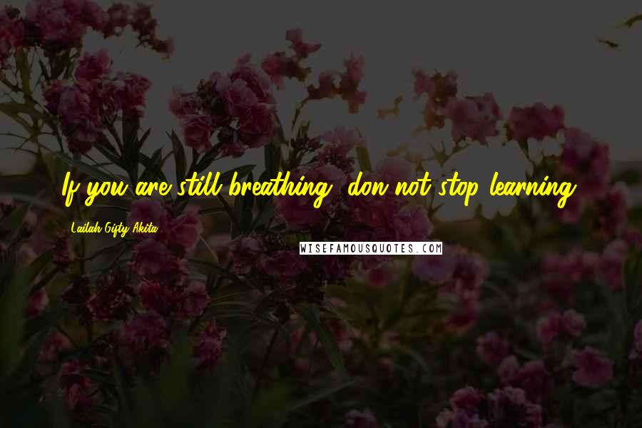 Lailah Gifty Akita Quotes: If you are still breathing, don not stop learning.