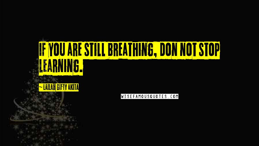 Lailah Gifty Akita Quotes: If you are still breathing, don not stop learning.