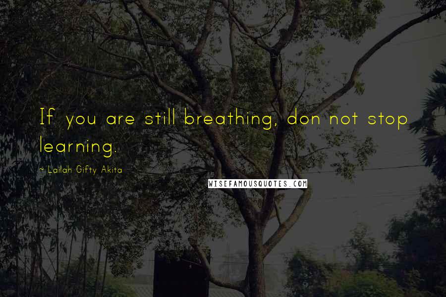 Lailah Gifty Akita Quotes: If you are still breathing, don not stop learning.