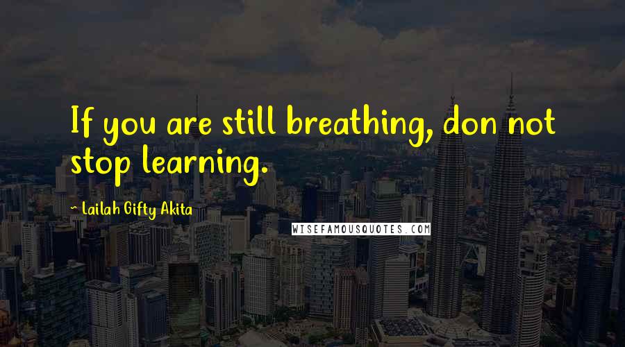 Lailah Gifty Akita Quotes: If you are still breathing, don not stop learning.